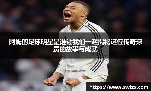 阿姆的足球明星是谁让我们一起揭秘这位传奇球员的故事与成就
