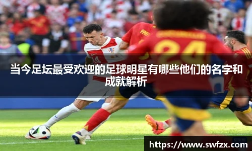 当今足坛最受欢迎的足球明星有哪些他们的名字和成就解析