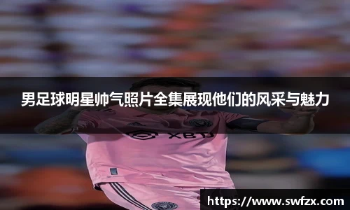 男足球明星帅气照片全集展现他们的风采与魅力