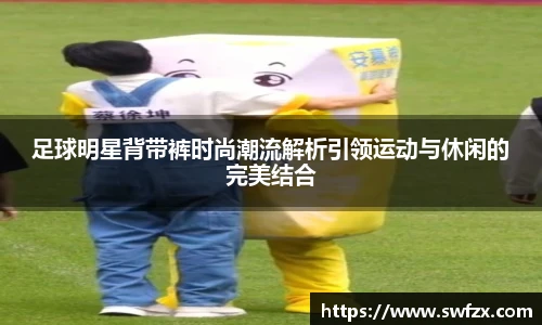 足球明星背带裤时尚潮流解析引领运动与休闲的完美结合