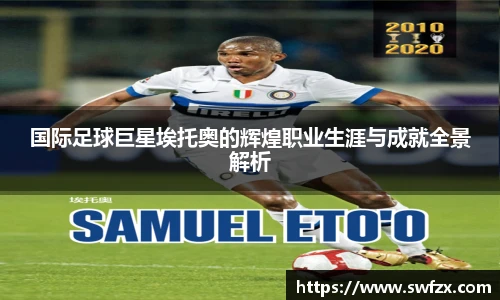 国际足球巨星埃托奥的辉煌职业生涯与成就全景解析
